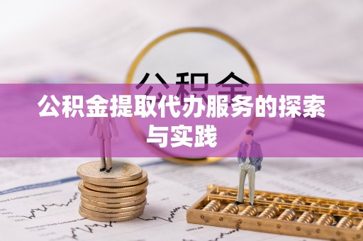 长城公积金提取代办服务的探索与实践