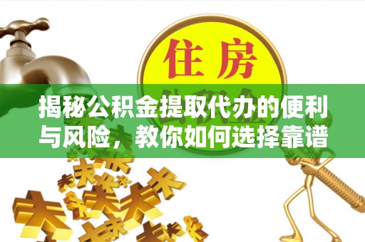 长城揭秘公积金提取代办的便利与风险，教你如何选择靠谱服务