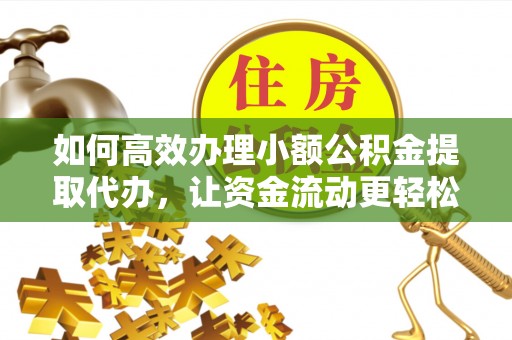 长城如何高效办理小额公积金提取代办，让资金流动更轻松