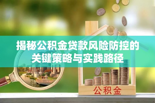 长城揭秘公积金贷款风险防控的关键策略与实践路径