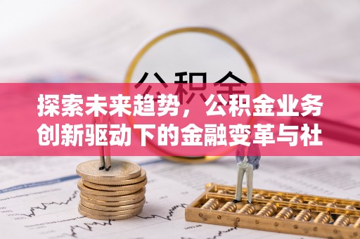 长城探索未来趋势，公积金业务创新驱动下的金融变革与社会价值
