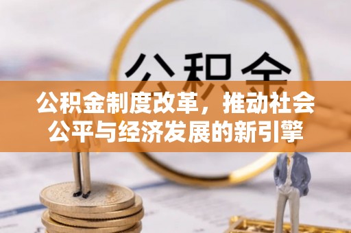 长城公积金制度改革，推动社会公平与经济发展的新引擎