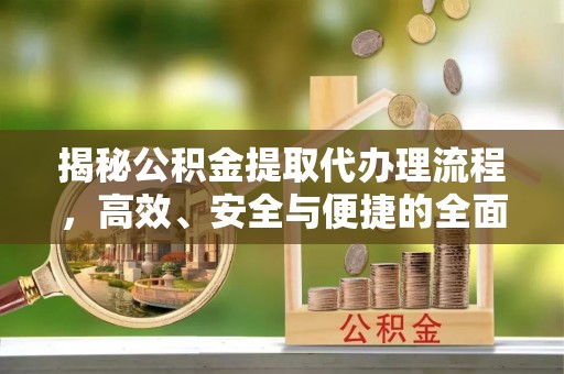 长城揭秘公积金提取代办理流程，高效、安全与便捷的全面解析