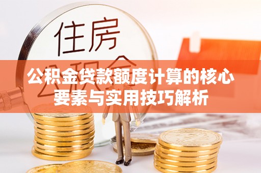 长城公积金贷款额度计算的核心要素与实用技巧解析