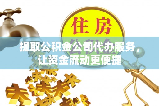 长城提取公积金公司代办服务，让资金流动更便捷