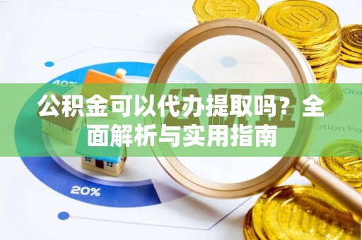 长城公积金可以代办提取吗？全面解析与实用指南