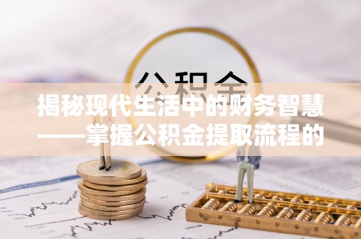 长城揭秘现代生活中的财务智慧——掌握公积金提取流程的关键步骤