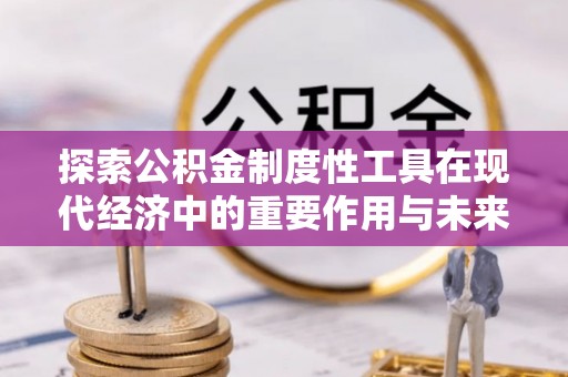 长城探索公积金制度性工具在现代经济中的重要作用与未来发展趋势