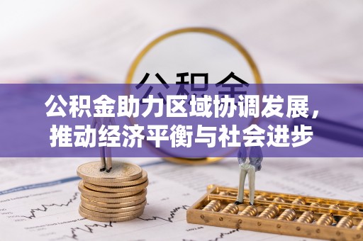 长城公积金助力区域协调发展，推动经济平衡与社会进步
