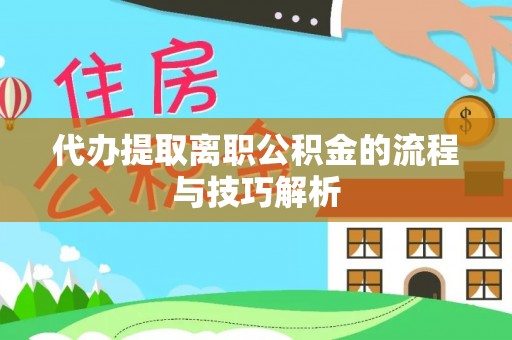 长城代办提取离职公积金的流程与技巧解析
