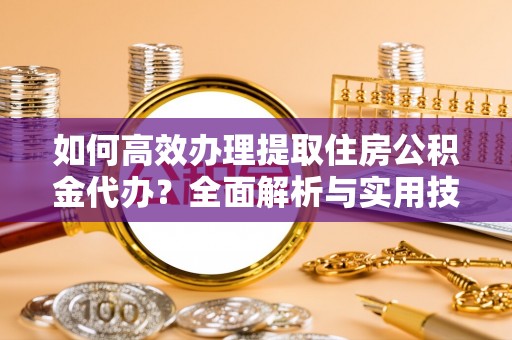 长城如何高效办理提取住房公积金代办？全面解析与实用技巧