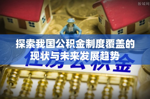 长城探索我国公积金制度覆盖的现状与未来发展趋势