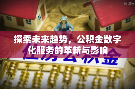 长城探索未来趋势，公积金数字化服务的革新与影响