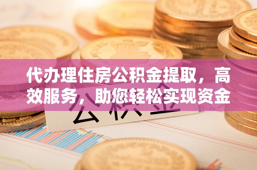 长城代办理住房公积金提取，高效服务，助您轻松实现资金流转