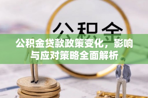 长城公积金贷款政策变化，影响与应对策略全面解析