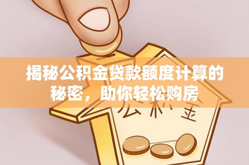 长城揭秘公积金贷款额度计算的秘密，助你轻松购房