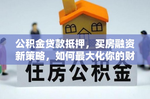 长城公积金贷款抵押，买房融资新策略，如何最大化你的财务自由