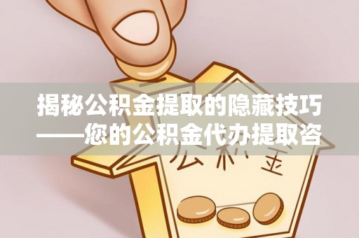 长城揭秘公积金提取的隐藏技巧——您的公积金代办提取咨询指南