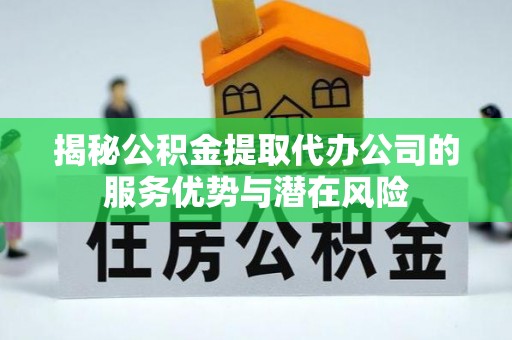 长城揭秘公积金提取代办公司的服务优势与潜在风险
