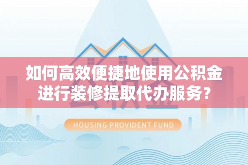 长城如何高效便捷地使用公积金进行装修提取代办服务？