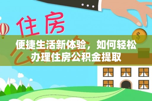 长城便捷生活新体验，如何轻松办理住房公积金提取