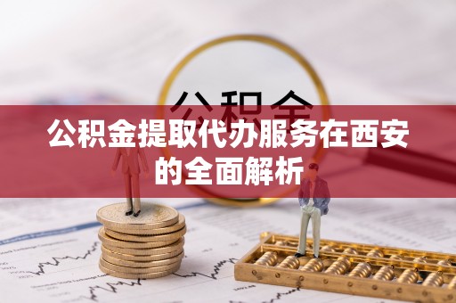 长城公积金提取代办服务在西安的全面解析
