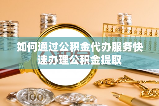 长城如何通过公积金代办服务快速办理公积金提取