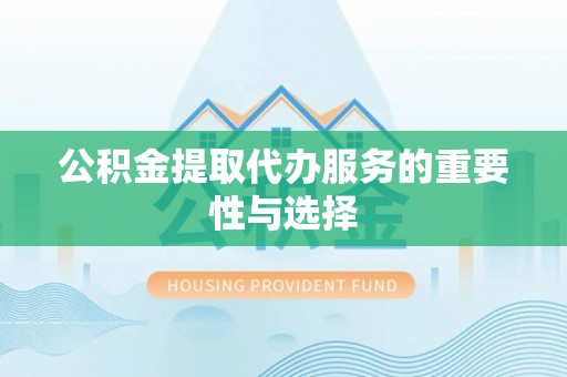 长城公积金提取代办服务的重要性与选择
