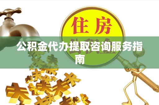 长城公积金代办提取咨询服务指南