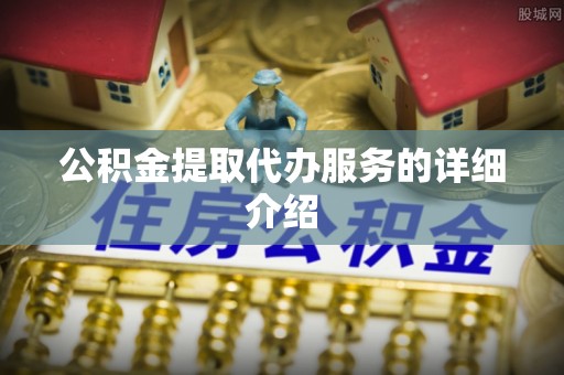 长城公积金提取代办服务的详细介绍