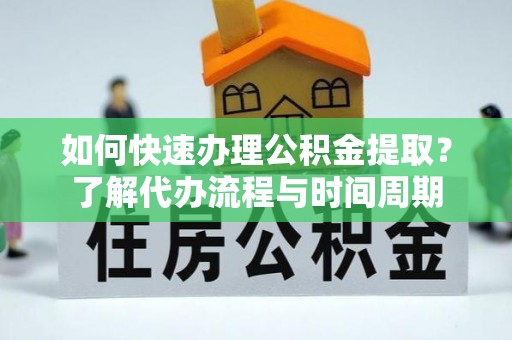 长城如何快速办理公积金提取？了解代办流程与时间周期