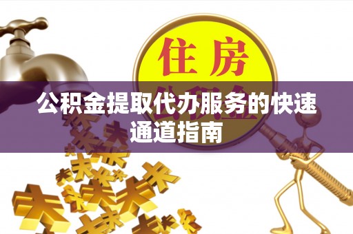 长城公积金提取代办服务的快速通道指南