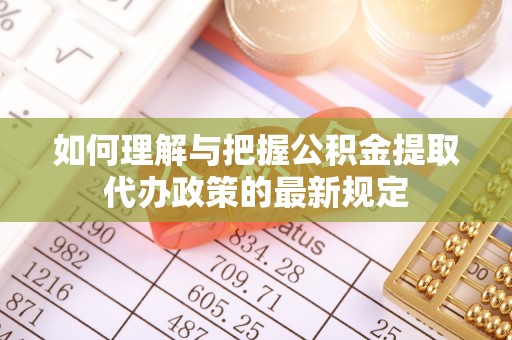 长城如何理解与把握公积金提取代办政策的最新规定