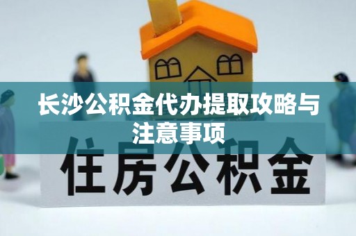 长城长沙公积金代办提取攻略与注意事项