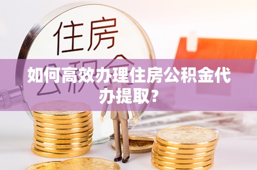 长城如何高效办理住房公积金代办提取？
