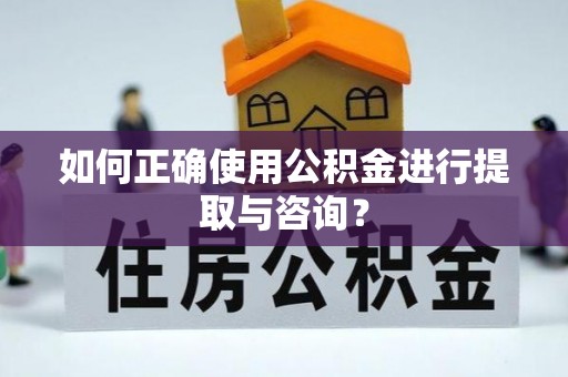 长城如何正确使用公积金进行提取与咨询？