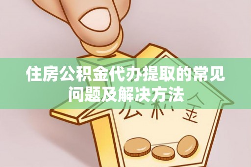 长城住房公积金代办提取的常见问题及解决方法