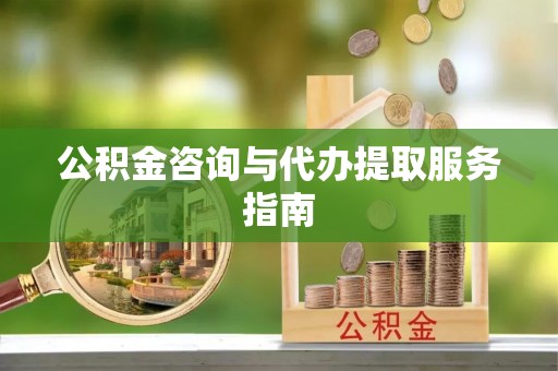 长城公积金咨询与代办提取服务指南