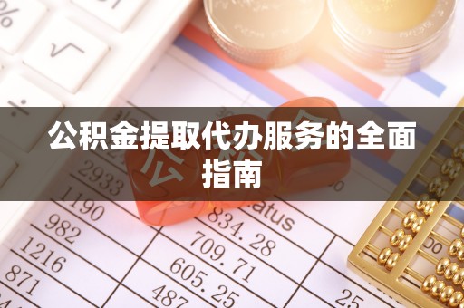 长城公积金提取代办服务的全面指南