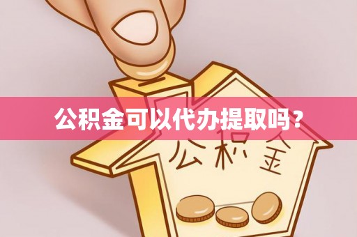长城公积金可以代办提取吗？