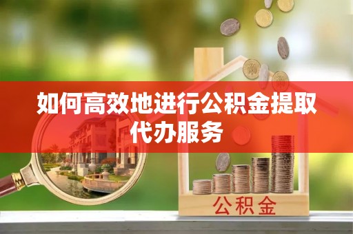 长城如何高效地进行公积金提取代办服务
