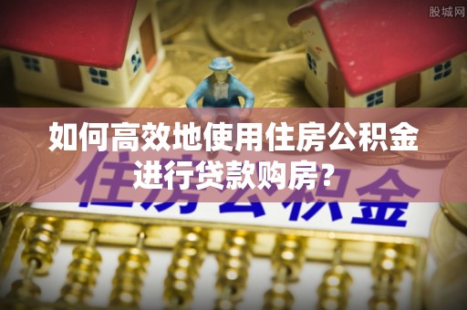长城如何高效地使用住房公积金进行贷款购房？