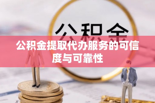 长城公积金提取代办服务的可信度与可靠性