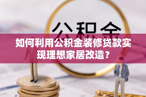 长城如何利用公积金装修贷款实现理想家居改造？