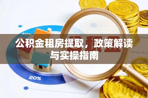 长城公积金租房提取，政策解读与实操指南