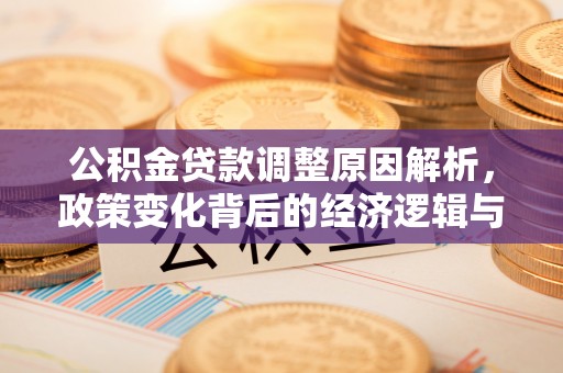 长城公积金贷款调整原因解析，政策变化背后的经济逻辑与民生考量